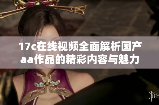 17c在线视频全面解析国产aa作品的精彩内容与魅力
