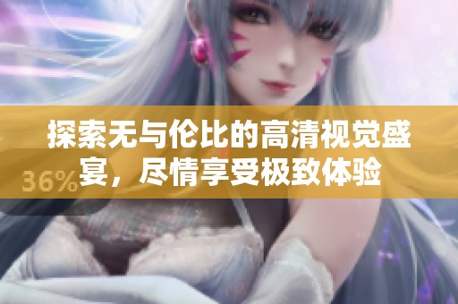 探索无与伦比的高清视觉盛宴，尽情享受极致体验