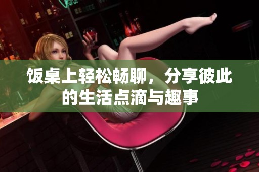 饭桌上轻松畅聊，分享彼此的生活点滴与趣事