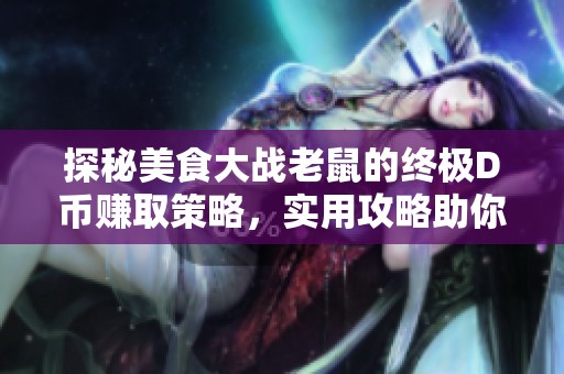 探秘美食大战老鼠的终极D币赚取策略，实用攻略助你轻松获取丰厚收益