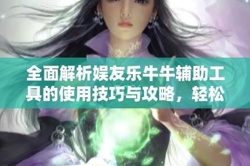 全面解析娱友乐牛牛辅助工具的使用技巧与攻略，轻松掌握游戏开挂方法