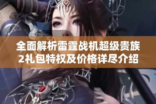 全面解析雷霆战机超级贵族2礼包特权及价格详尽介绍，助您了解更多权益内容