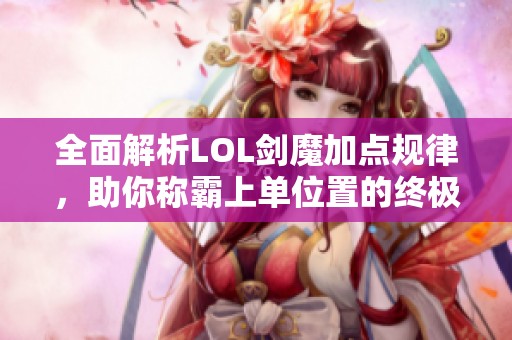 全面解析LOL剑魔加点规律，助你称霸上单位置的终极攻略与技巧