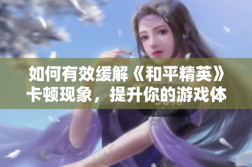 如何有效缓解《和平精英》卡顿现象，提升你的游戏体验与流畅度的方法解析