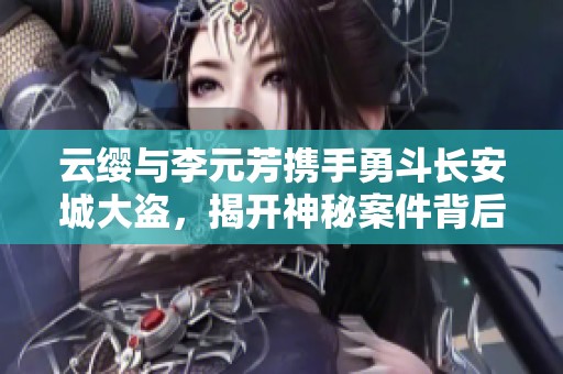 云缨与李元芳携手勇斗长安城大盗，揭开神秘案件背后真相的精彩故事