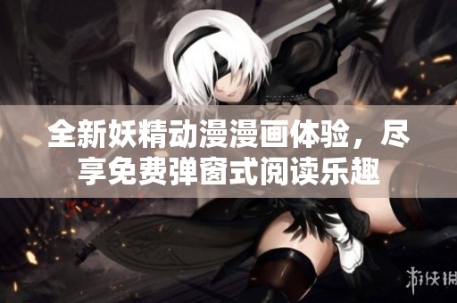 全新妖精动漫漫画体验，尽享免费弹窗式阅读乐趣