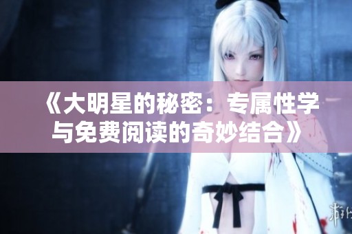 《大明星的秘密：专属性学与免费阅读的奇妙结合》