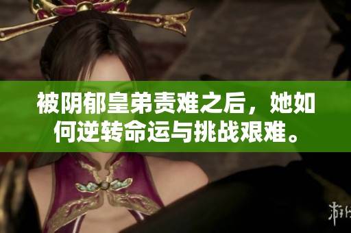 被阴郁皇弟责难之后，她如何逆转命运与挑战艰难。