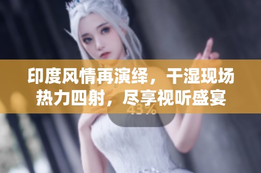 印度风情再演绎，干湿现场热力四射，尽享视听盛宴