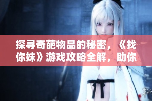 探寻奇葩物品的秘密，《找你妹》游戏攻略全解，助你轻松过关的终极指南