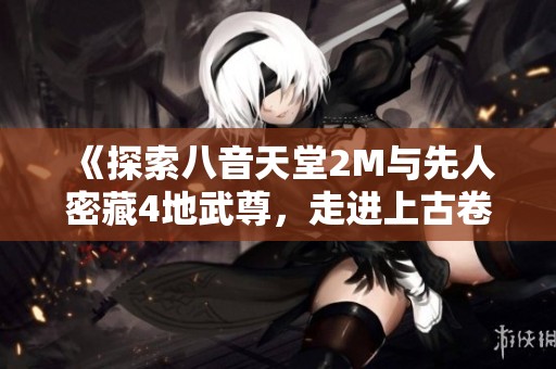 《探索八音天堂2M与先人密藏4地武尊，走进上古卷轴5的新世界》
