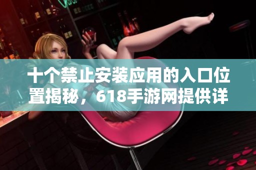 十个禁止安装应用的入口位置揭秘，618手游网提供详细操作指南