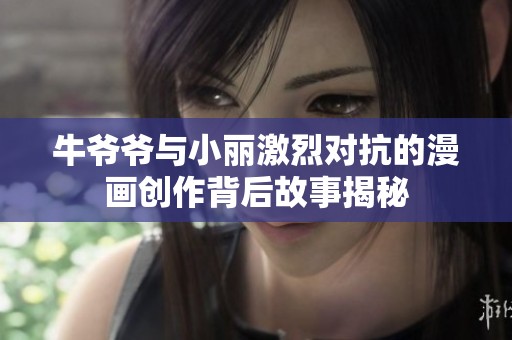 牛爷爷与小丽激烈对抗的漫画创作背后故事揭秘