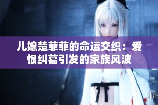 儿媳楚菲菲的命运交织：爱恨纠葛引发的家族风波