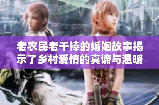 老农民老干棒的婚姻故事揭示了乡村爱情的真谛与温暖