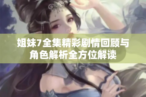 姐妹7全集精彩剧情回顾与角色解析全方位解读