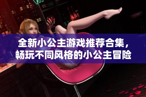 全新小公主游戏推荐合集，畅玩不同风格的小公主冒险之旅，让你体验梦幻童话世界
