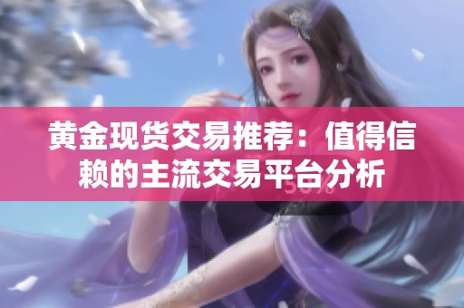 黄金现货交易推荐：值得信赖的主流交易平台分析