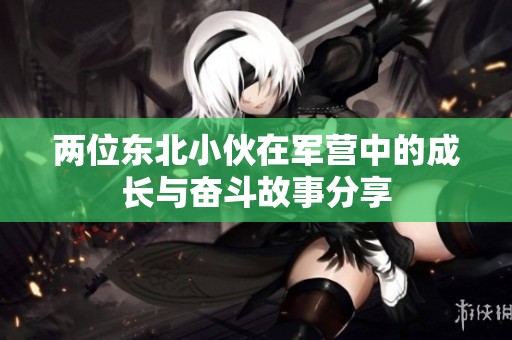两位东北小伙在军营中的成长与奋斗故事分享