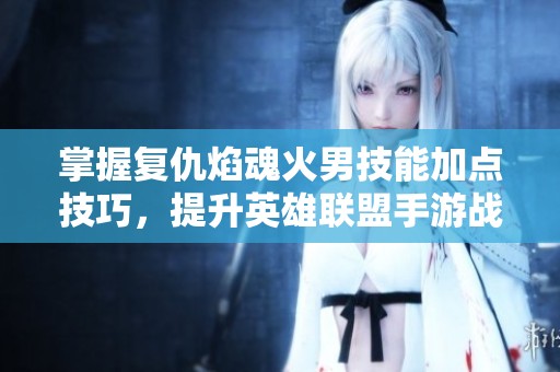 掌握复仇焰魂火男技能加点技巧，提升英雄联盟手游战力的全攻略