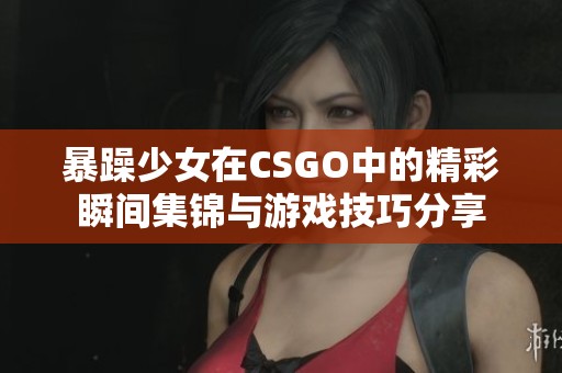 暴躁少女在CSGO中的精彩瞬间集锦与游戏技巧分享