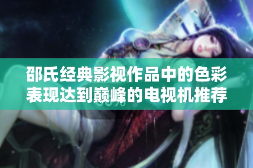 邵氏经典影视作品中的色彩表现达到巅峰的电视机推荐