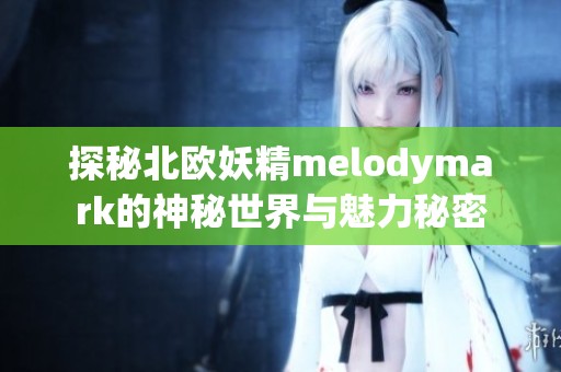 探秘北欧妖精melodymark的神秘世界与魅力秘密