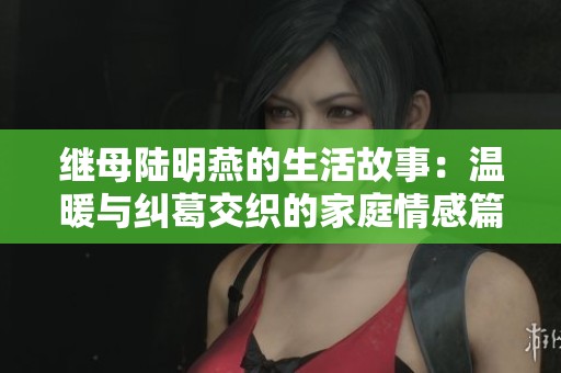 继母陆明燕的生活故事：温暖与纠葛交织的家庭情感篇章