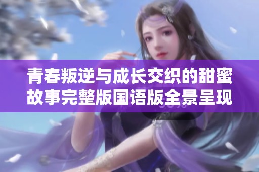 青春叛逆与成长交织的甜蜜故事完整版国语版全景呈现