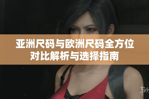 亚洲尺码与欧洲尺码全方位对比解析与选择指南