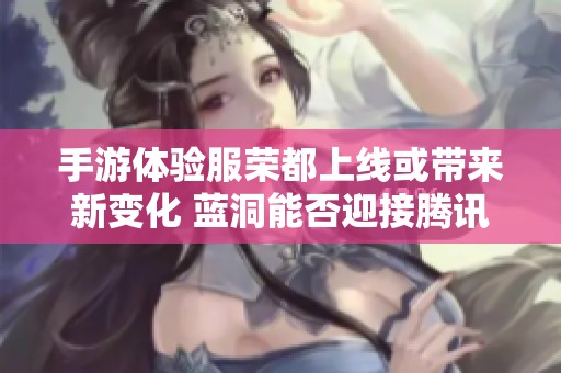 手游体验服荣都上线或带来新变化 蓝洞能否迎接腾讯的挑战呢