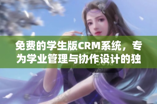免费的学生版CRM系统，专为学业管理与协作设计的独特功能