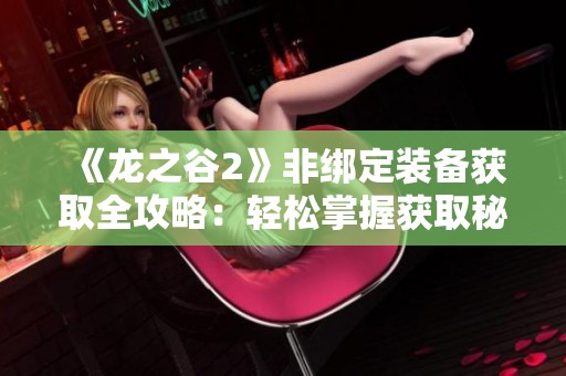 《龙之谷2》非绑定装备获取全攻略：轻松掌握获取秘籍与技巧