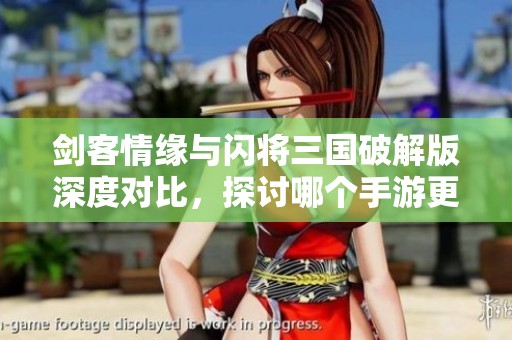 剑客情缘与闪将三国破解版深度对比，探讨哪个手游更值得玩家投入时间与精力