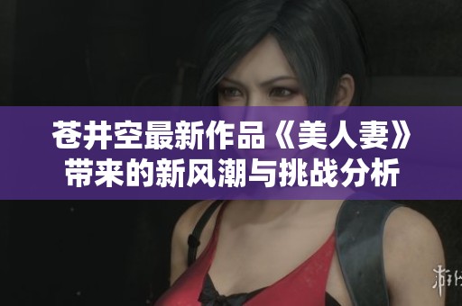 苍井空最新作品《美人妻》带来的新风潮与挑战分析