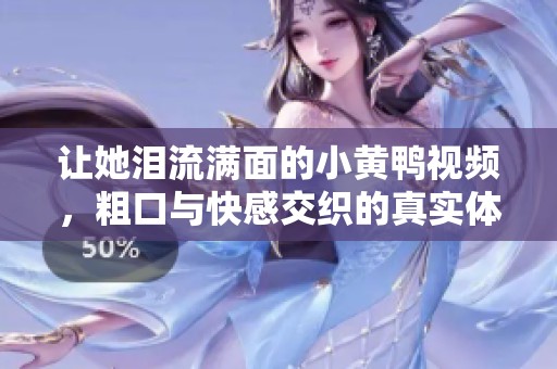让她泪流满面的小黄鸭视频，粗口与快感交织的真实体验