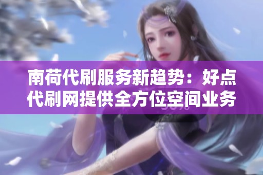 南荷代刷服务新趋势：好点代刷网提供全方位空间业务批发与QQ服务