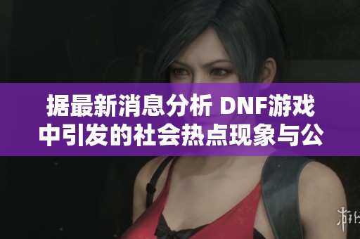据最新消息分析 DNF游戏中引发的社会热点现象与公众反响