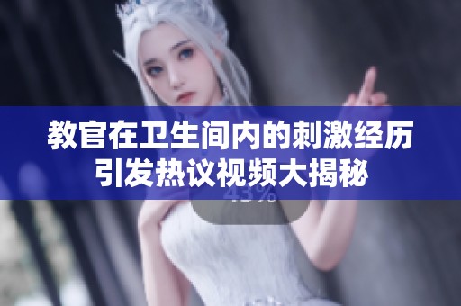 教官在卫生间内的刺激经历引发热议视频大揭秘