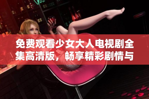 免费观看少女大人电视剧全集高清版，畅享精彩剧情与角色发展