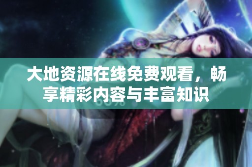 大地资源在线免费观看，畅享精彩内容与丰富知识