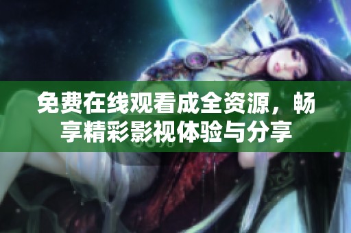 免费在线观看成全资源，畅享精彩影视体验与分享