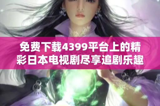 免费下载4399平台上的精彩日本电视剧尽享追剧乐趣