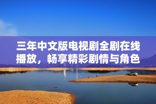 三年中文版电视剧全剧在线播放，畅享精彩剧情与角色发展