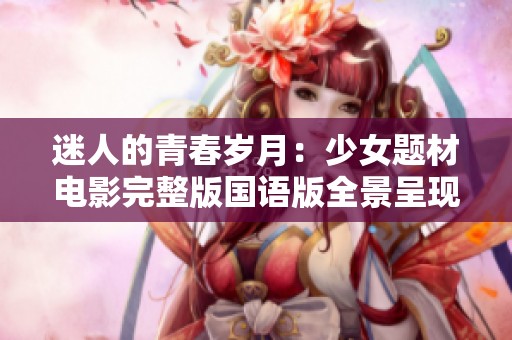 迷人的青春岁月：少女题材电影完整版国语版全景呈现