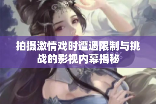 拍摄激情戏时遭遇限制与挑战的影视内幕揭秘