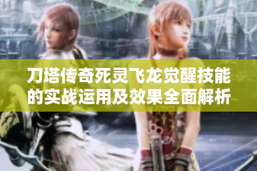 刀塔传奇死灵飞龙觉醒技能的实战运用及效果全面解析与技巧分享