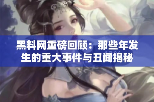 黑料网重磅回顾：那些年发生的重大事件与丑闻揭秘