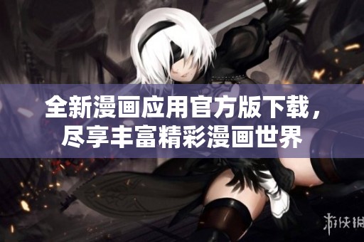 全新漫画应用官方版下载，尽享丰富精彩漫画世界