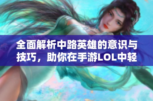 全面解析中路英雄的意识与技巧，助你在手游LOL中轻松掌握胜利秘诀
